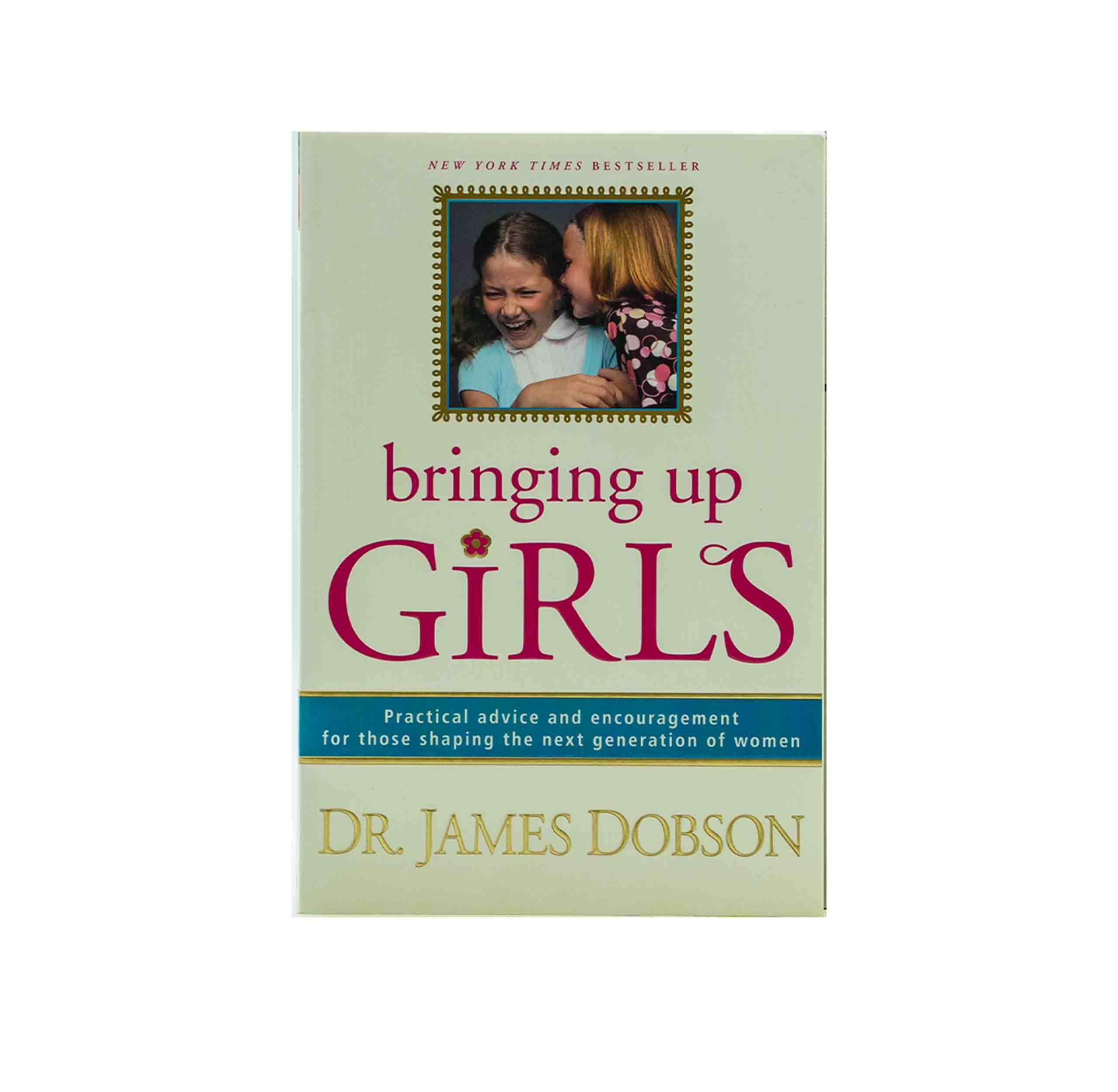 Bringing Up Girls: Practical Advice and Encouragement for Those Shaping the Next Generation of Women