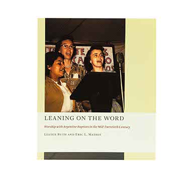 Leaning on the Word: Worship with Argentine Baptists in the Mid-Twentieth Century (The Church at Worship: Case Studies from Christian History (CAW))